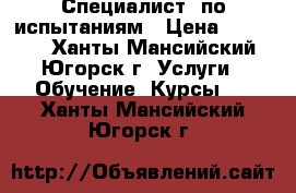 Специалист  по испытаниям › Цена ­ 24 000 - Ханты-Мансийский, Югорск г. Услуги » Обучение. Курсы   . Ханты-Мансийский,Югорск г.